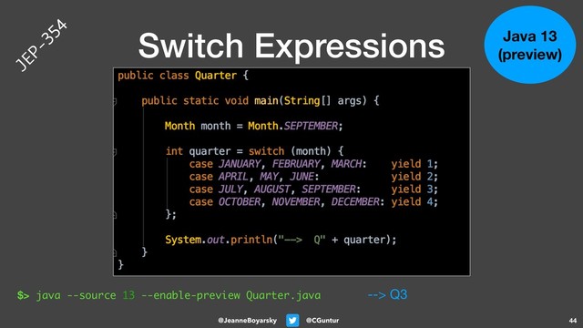 @CGuntur
@JeanneBoyarsky
Switch Expressions
44
Java 13
(preview)
$> java --source 13 --enable-preview Quarter.java --> Q3
JEP-354
