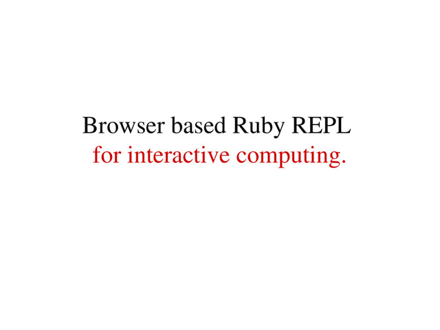Browser based Ruby REPL
for interactive computing.
