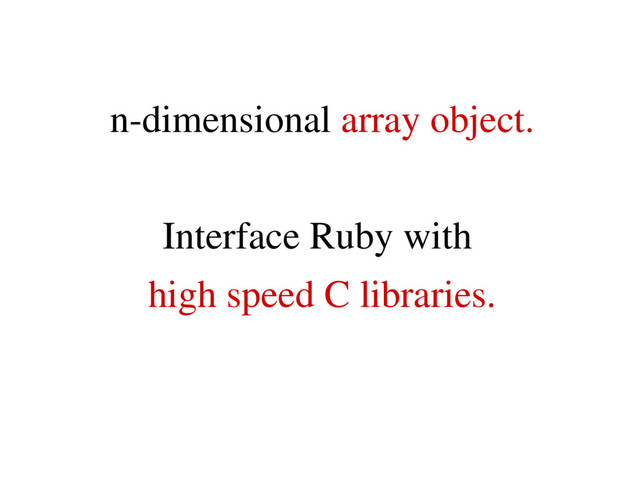 n­dimensional array object.
Interface Ruby with
high speed C libraries.
