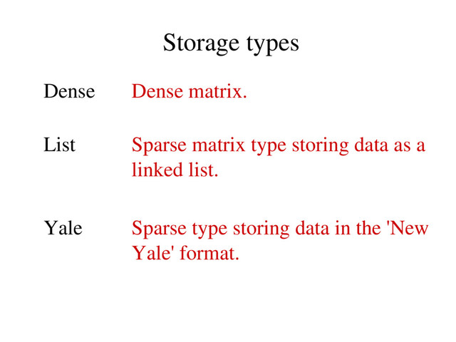 Storage types
Dense Dense matrix.
List Sparse matrix type storing data as a
linked list.
Yale Sparse type storing data in the 'New
Yale' format.
