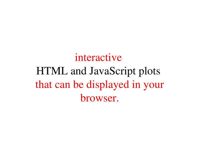 interactive
HTML and JavaScript plots
that can be displayed in your
browser.
