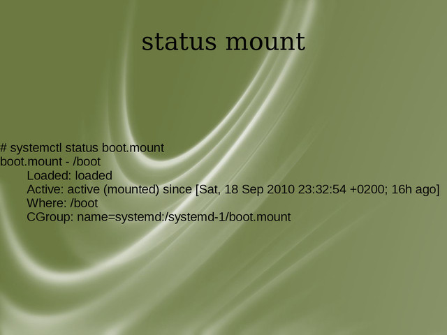 status mount
# systemctl status boot.mount
boot.mount - /boot
Loaded: loaded
Active: active (mounted) since [Sat, 18 Sep 2010 23:32:54 +0200; 16h ago]
Where: /boot
CGroup: name=systemd:/systemd-1/boot.mount
