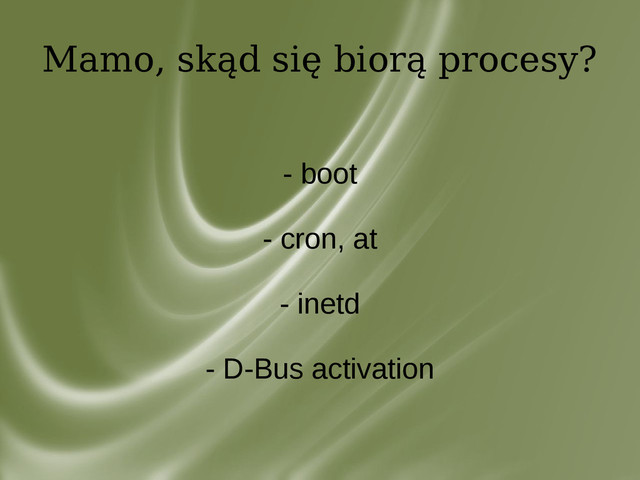 Mamo, skąd się biorą procesy?
- boot
- cron, at
- inetd
- D-Bus activation
