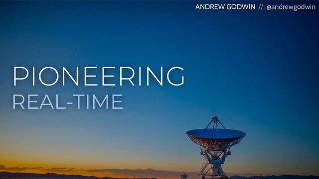 PIONEERING
REAL-TIME
ANDREW GODWIN // @andrewgodwin
