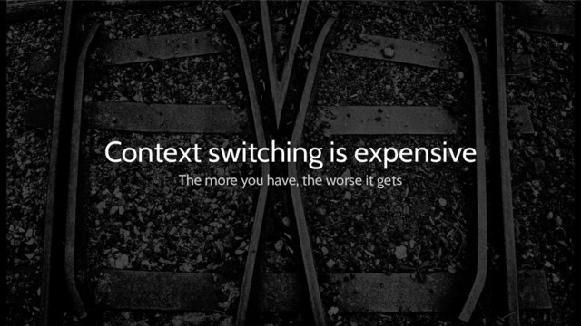 Context switching is expensive
The more you have, the worse it gets
