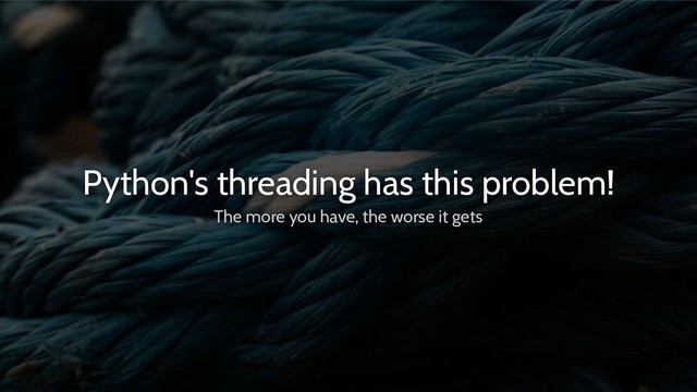 Python's threading has this problem!
The more you have, the worse it gets
