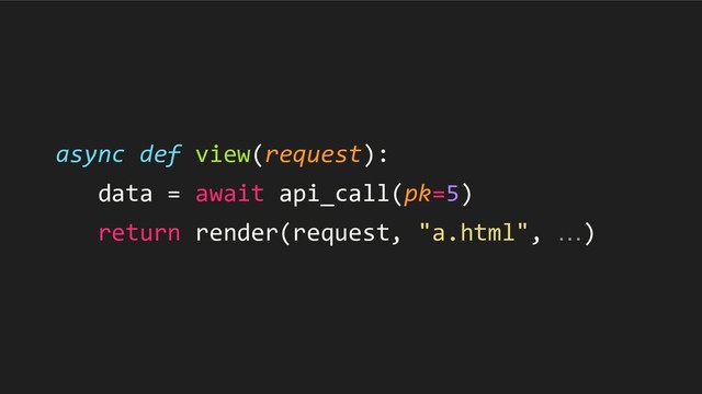 async def view(request):
data = await api_call(pk=5)
return render(request, "a.html", …)
