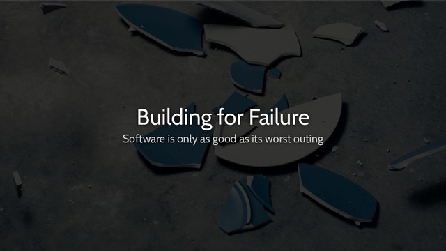 Building for Failure
Software is only as good as its worst outing
