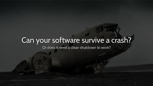 Can your software survive a crash?
Or does it need a clean shutdown to work?
