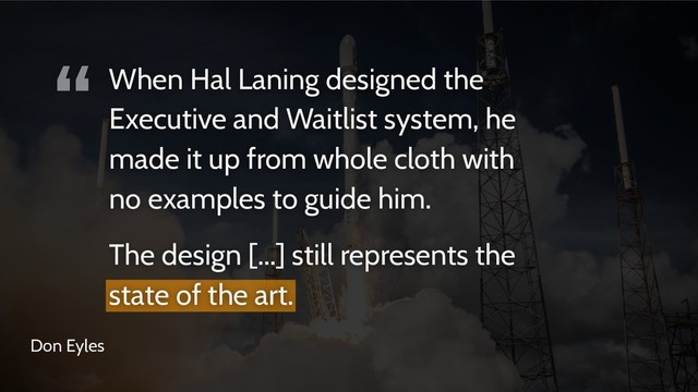 “
Don Eyles
When Hal Laning designed the
Executive and Waitlist system, he
made it up from whole cloth with
no examples to guide him.
The design [...] still represents the
state of the art.
