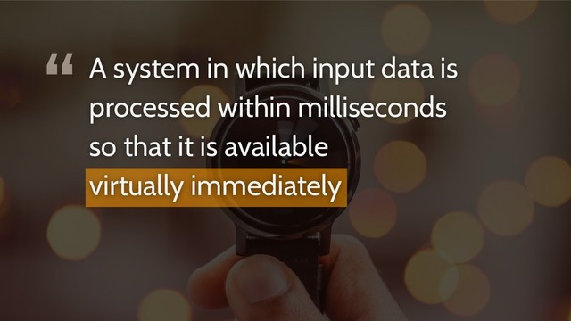 “A system in which input data is
processed within milliseconds
so that it is available
virtually immediately
