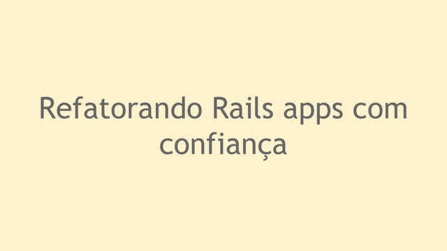 Refatorando Rails apps com
confiança
