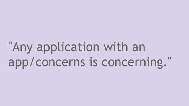 "Any application with an
app/concerns is concerning."
