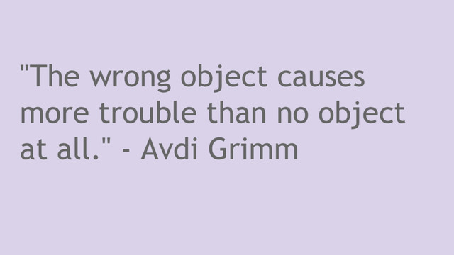"The wrong object causes
more trouble than no object
at all." - Avdi Grimm
