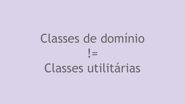 Classes de domínio
!=
Classes utilitárias
