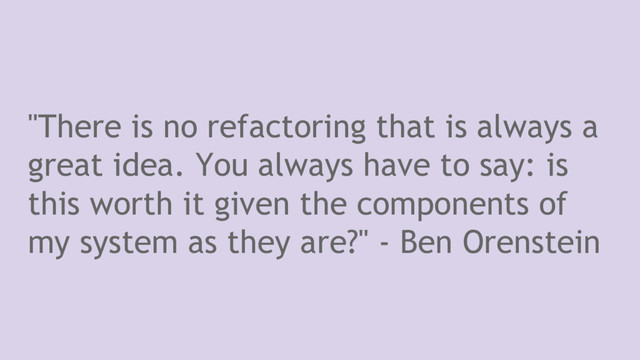 "There is no refactoring that is always a
great idea. You always have to say: is
this worth it given the components of
my system as they are?" - Ben Orenstein
