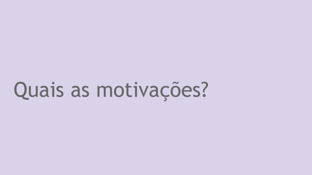 Quais as motivações?
