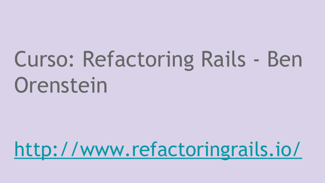 Curso: Refactoring Rails - Ben
Orenstein
http://www.refactoringrails.io/
