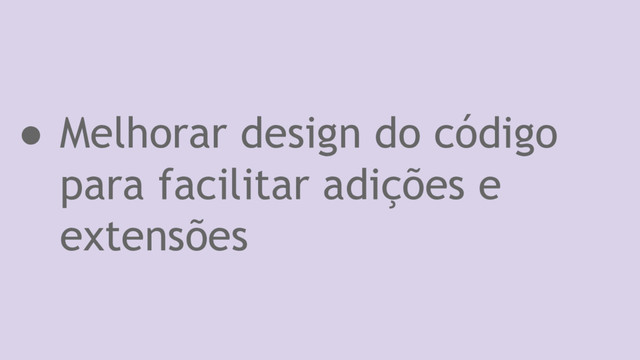 ● Melhorar design do código
para facilitar adições e
extensões
