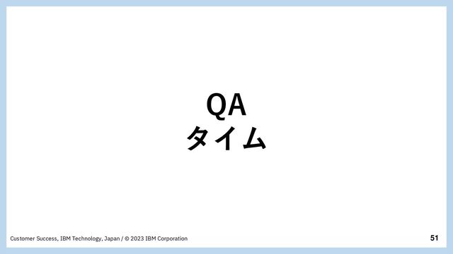 51
Customer Success, IBM Technology, Japan / © 2023 IBM Corporation
QA
タイム
