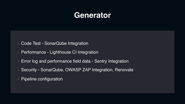 Generator
› Performance - Lighthouse CI Integration
› Security - SonarQube, OWASP ZAP Integration, Renovate
› Code Test - SonarQube Integration
14
› Error log and performance field data - Sentry Integration
› Pipeline configuration
