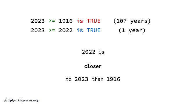🔗 dplyr.tidyverse.org
2023 >= 1916 is TRUE
2023 >= 2022 is TRUE
2022 is


closer


to 2023 than 1916
(107 years)
(1 year)
