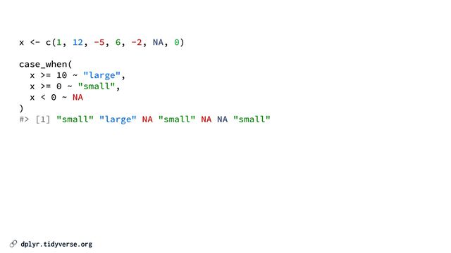 🔗 dplyr.tidyverse.org
x <- c(1, 12, -5, 6, -2, NA, 0)


case_when(


x >= 10 ~ "large",


x >= 0 ~ "small",


x < 0 ~ NA


)


#> [1] "small" "large" NA "small" NA NA "small"


