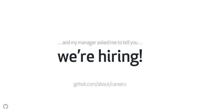 we’re hiring!
…and my manager asked me to tell you…
github.com/about/careers
