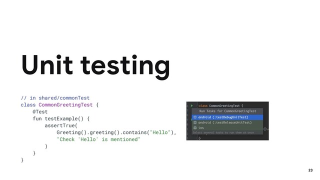 // in shared/commonTest
class CommonGreetingTest {
@Test
fun testExample() {
assertTrue(
Greeting().greeting().contains("Hello"),
"Check 'Hello' is mentioned"
)
}
}
Unit testing
23
