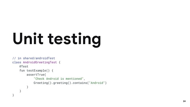 // in shared/androidTest
class AndroidGreetingTest {
@Test
fun testExample() {
assertTrue(
"Check Android is mentioned",
Greeting().greeting().contains("Android")
)
}
}
Unit testing
24

