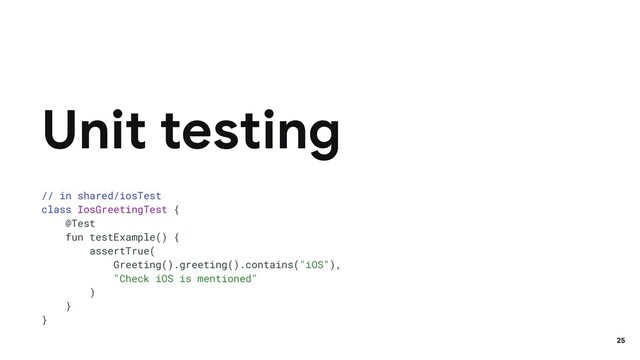 // in shared/iosTest
class IosGreetingTest {
@Test
fun testExample() {
assertTrue(
Greeting().greeting().contains("iOS"),
"Check iOS is mentioned"
)
}
}
Unit testing
25
