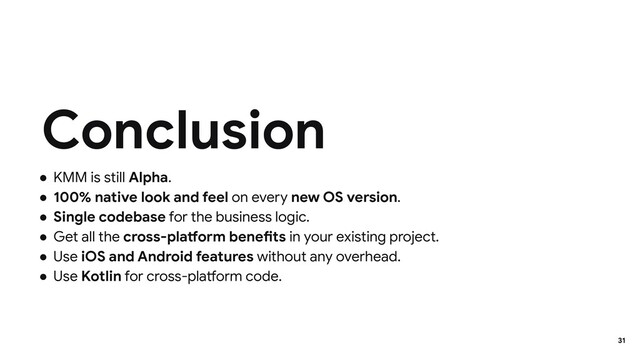 ● KMM is still Alpha.
● 100% native look and feel on every new OS version.
● Single codebase for the business logic.
● Get all the cross-platform benefits in your existing project.
● Use iOS and Android features without any overhead.
● Use Kotlin for cross-platform code.
Conclusion
31
