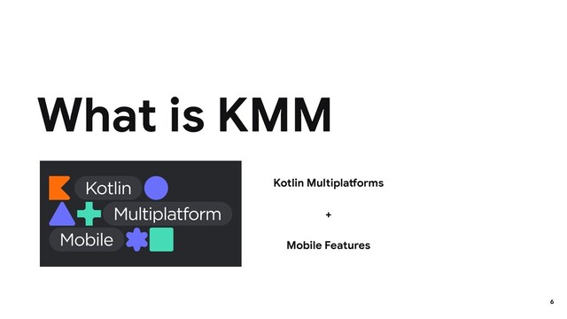 What is KMM
6
Kotlin Multiplatforms
Mobile Features
+
