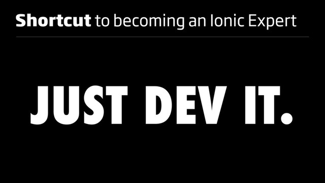 Shortcut to becoming an Ionic Expert
JUST DEV IT.
