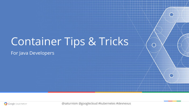 @saturnism @googlecloud #kubernetes #devnexus
Container Tips & Tricks
For Java Developers
