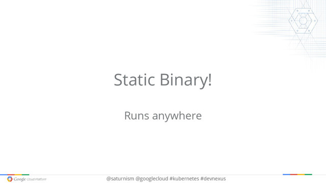 @saturnism @googlecloud #kubernetes #devnexus
Static Binary!
Runs anywhere

