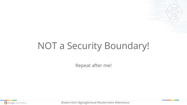 @saturnism @googlecloud #kubernetes #devnexus
NOT a Security Boundary!
Repeat after me!
