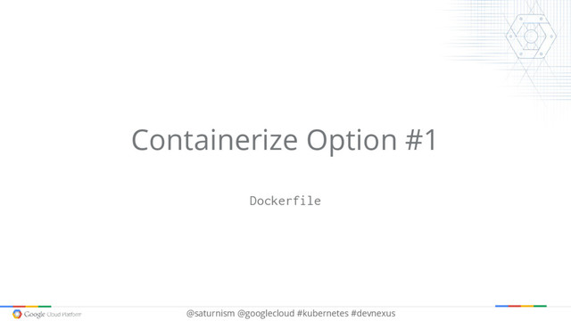 @saturnism @googlecloud #kubernetes #devnexus
Containerize Option #1
Dockerfile
