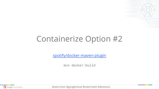 @saturnism @googlecloud #kubernetes #devnexus
Containerize Option #2
spotify/docker-maven-plugin
mvn docker:build
