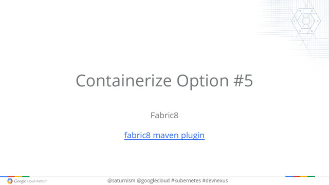 @saturnism @googlecloud #kubernetes #devnexus
Containerize Option #5
Fabric8
fabric8 maven plugin
