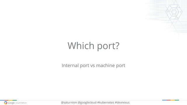@saturnism @googlecloud #kubernetes #devnexus
Which port?
Internal port vs machine port
