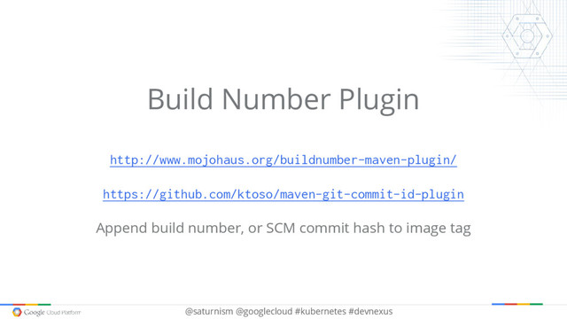 @saturnism @googlecloud #kubernetes #devnexus
Build Number Plugin
http://www.mojohaus.org/buildnumber-maven-plugin/
https://github.com/ktoso/maven-git-commit-id-plugin
Append build number, or SCM commit hash to image tag

