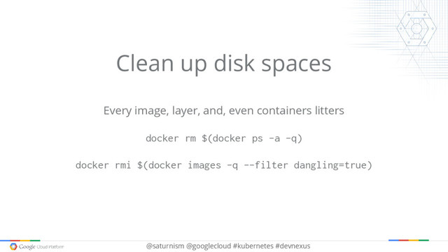 @saturnism @googlecloud #kubernetes #devnexus
Clean up disk spaces
Every image, layer, and, even containers litters
docker rm $(docker ps -a -q)
docker rmi $(docker images -q --filter dangling=true)
