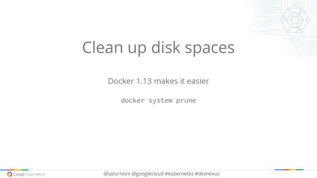 @saturnism @googlecloud #kubernetes #devnexus
Clean up disk spaces
Docker 1.13 makes it easier
docker system prune
