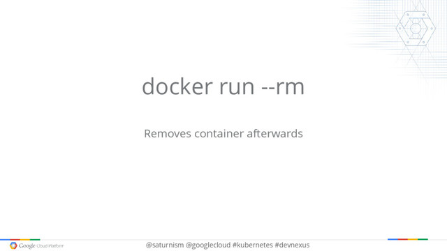 @saturnism @googlecloud #kubernetes #devnexus
docker run --rm
Removes container afterwards

