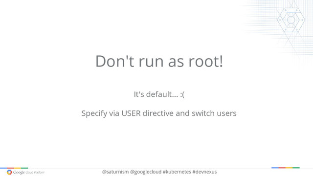@saturnism @googlecloud #kubernetes #devnexus
Don't run as root!
It's default… :(
Specify via USER directive and switch users
