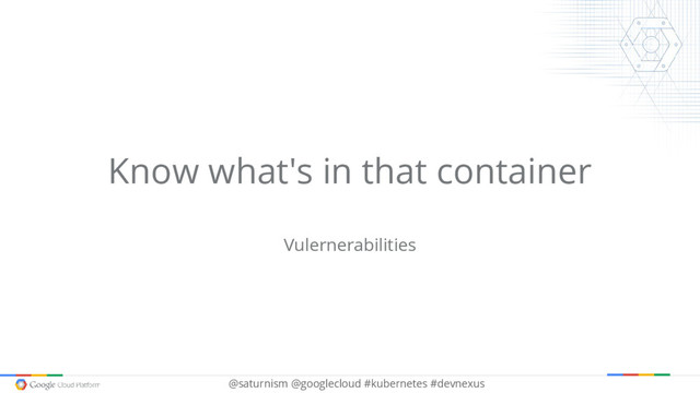 @saturnism @googlecloud #kubernetes #devnexus
Know what's in that container
Vulernerabilities
