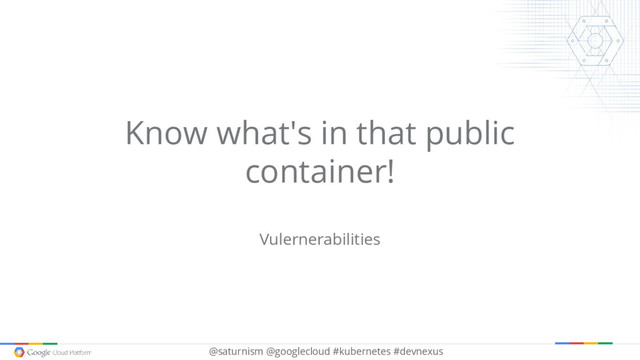 @saturnism @googlecloud #kubernetes #devnexus
Know what's in that public
container!
Vulernerabilities
