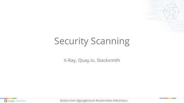 @saturnism @googlecloud #kubernetes #devnexus
Security Scanning
X-Ray, Quay.io, Stacksmith
