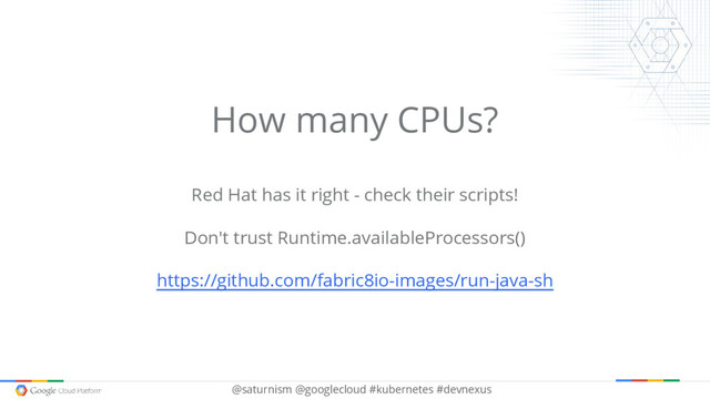@saturnism @googlecloud #kubernetes #devnexus
How many CPUs?
Red Hat has it right - check their scripts!
Don't trust Runtime.availableProcessors()
https://github.com/fabric8io-images/run-java-sh
